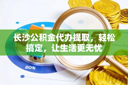 天峨长沙公积金代办提取，轻松搞定，让生活更无忧