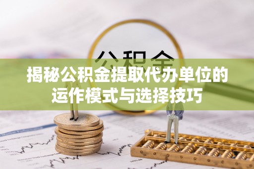 天峨揭秘公积金提取代办单位的运作模式与选择技巧