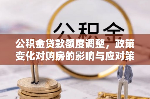 天峨公积金贷款额度调整，政策变化对购房的影响与应对策略