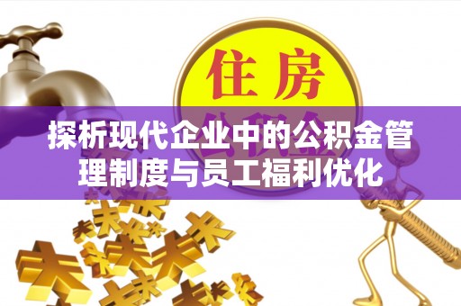 天峨探析现代企业中的公积金管理制度与员工福利优化