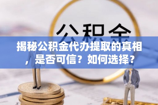 天峨揭秘公积金代办提取的真相，是否可信？如何选择？