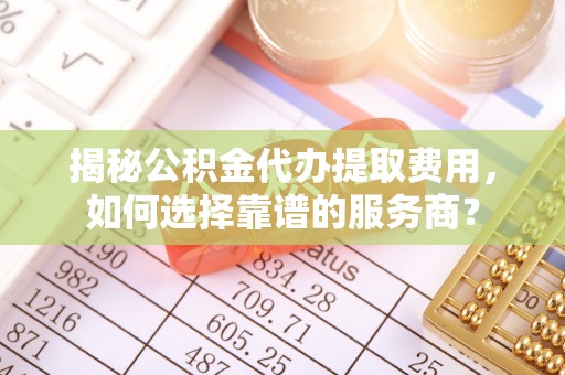 天峨揭秘公积金代办提取费用，如何选择靠谱的服务商？