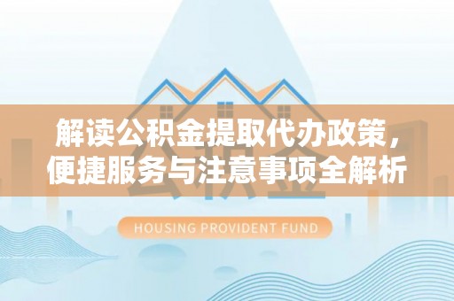 天峨解读公积金提取代办政策，便捷服务与注意事项全解析