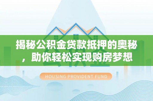 天峨揭秘公积金贷款抵押的奥秘，助你轻松实现购房梦想