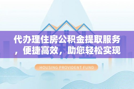 天峨代办理住房公积金提取服务，便捷高效，助您轻松实现资金规划