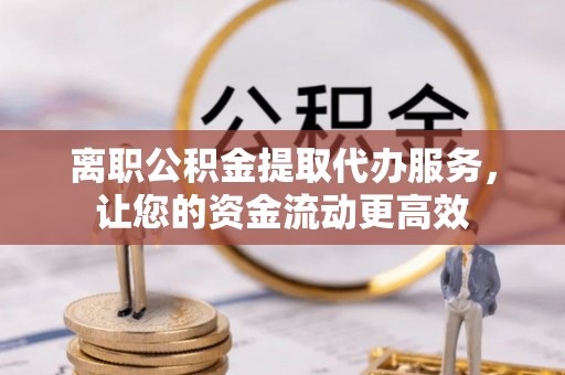天峨离职公积金提取代办服务，让您的资金流动更高效