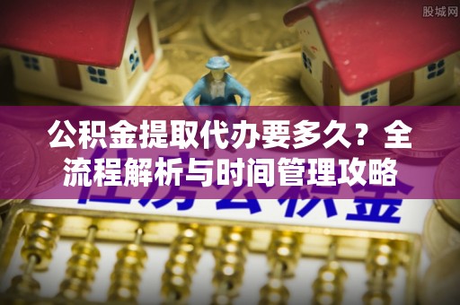 天峨公积金提取代办要多久？全流程解析与时间管理攻略