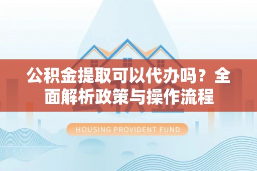 天峨公积金提取可以代办吗？全面解析政策与操作流程
