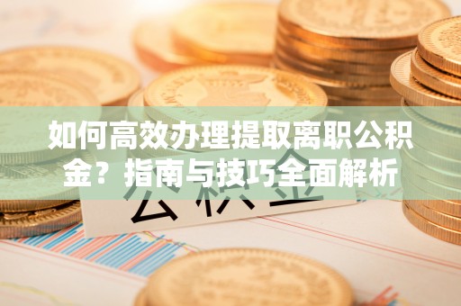 天峨如何高效办理提取离职公积金？指南与技巧全面解析