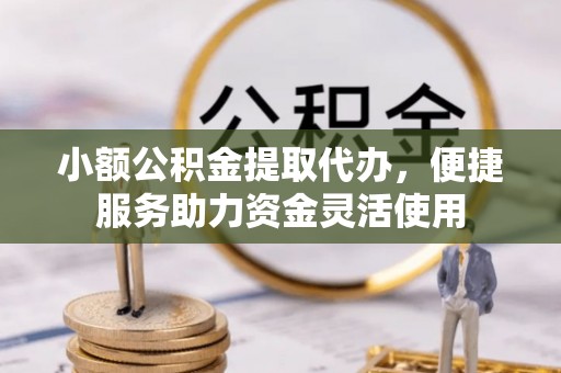 天峨小额公积金提取代办，便捷服务助力资金灵活使用