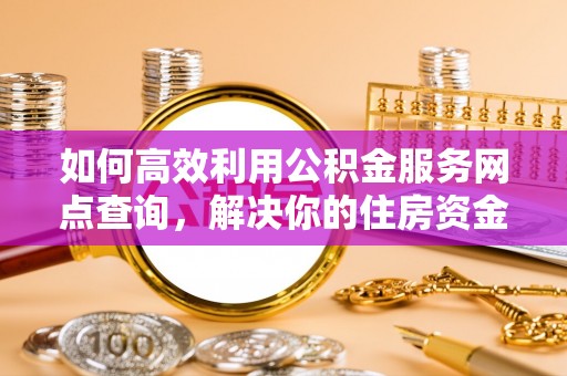 天峨如何高效利用公积金服务网点查询，解决你的住房资金难题