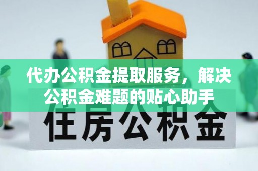天峨代办公积金提取服务，解决公积金难题的贴心助手