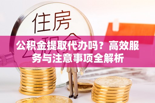 天峨公积金提取代办吗？高效服务与注意事项全解析