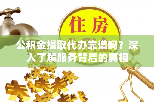 天峨公积金提取代办靠谱吗？深入了解服务背后的真相