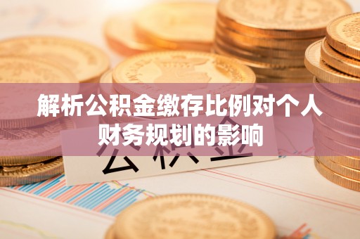 天峨解析公积金缴存比例对个人财务规划的影响