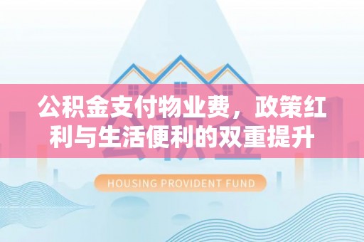 天峨公积金支付物业费，政策红利与生活便利的双重提升