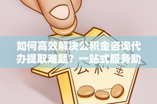 天峨如何高效解决公积金咨询代办提取难题？一站式服务助您轻松搞定
