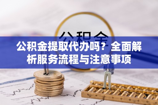 天峨公积金提取代办吗？全面解析服务流程与注意事项