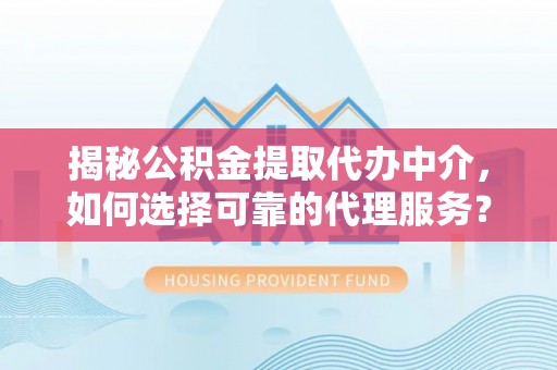 天峨揭秘公积金提取代办中介，如何选择可靠的代理服务？