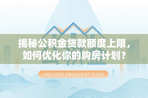 天峨揭秘公积金贷款额度上限，如何优化你的购房计划？
