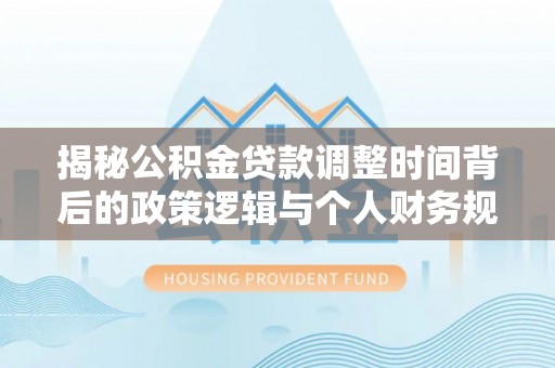 天峨揭秘公积金贷款调整时间背后的政策逻辑与个人财务规划