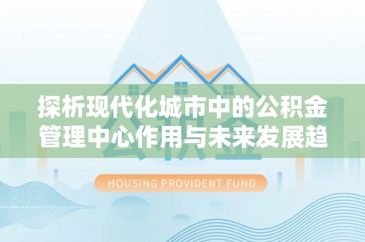 天峨探析现代化城市中的公积金管理中心作用与未来发展趋势