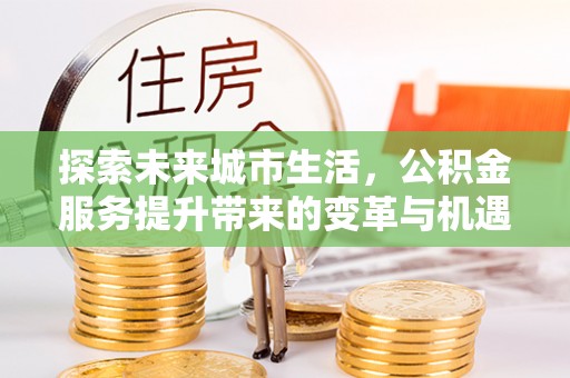 天峨探索未来城市生活，公积金服务提升带来的变革与机遇