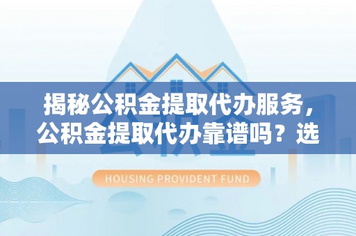 天峨揭秘公积金提取代办服务，公积金提取代办靠谱吗？选择需谨慎