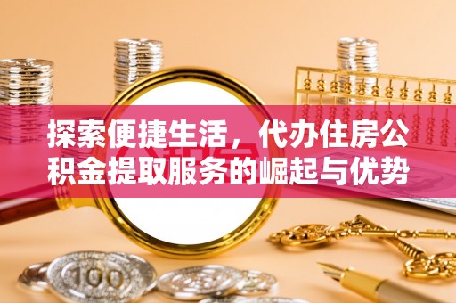 天峨探索便捷生活，代办住房公积金提取服务的崛起与优势