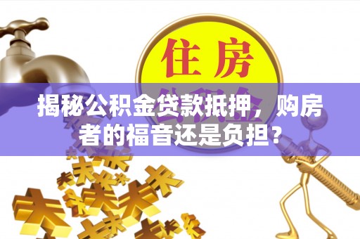 天峨揭秘公积金贷款抵押，购房者的福音还是负担？