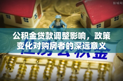 天峨公积金贷款调整影响，政策变化对购房者的深远意义