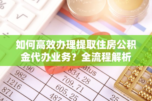 天峨如何高效办理提取住房公积金代办业务？全流程解析