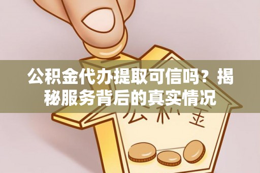 天峨公积金代办提取可信吗？揭秘服务背后的真实情况