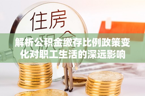 天峨解析公积金缴存比例政策变化对职工生活的深远影响