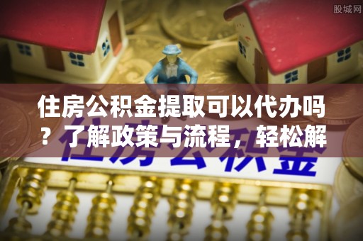 天峨住房公积金提取可以代办吗？了解政策与流程，轻松解决疑惑