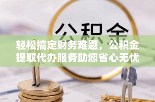 天峨轻松搞定财务难题，公积金提取代办服务助您省心无忧