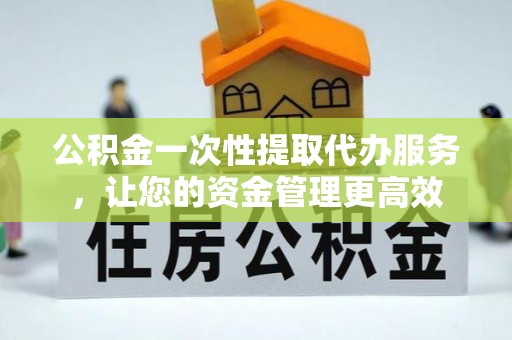 天峨公积金一次性提取代办服务，让您的资金管理更高效