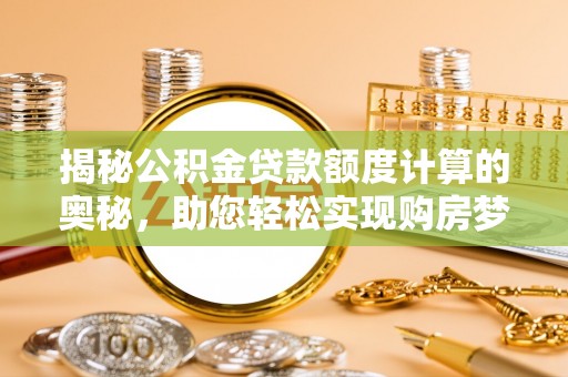 天峨揭秘公积金贷款额度计算的奥秘，助您轻松实现购房梦想