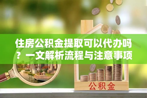 天峨住房公积金提取可以代办吗？一文解析流程与注意事项