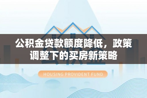 天峨公积金贷款额度降低，政策调整下的买房新策略