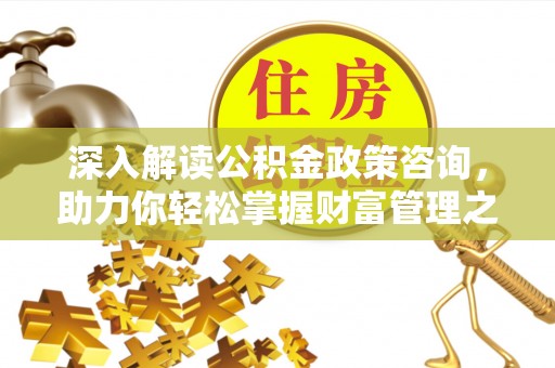 天峨深入解读公积金政策咨询，助力你轻松掌握财富管理之道