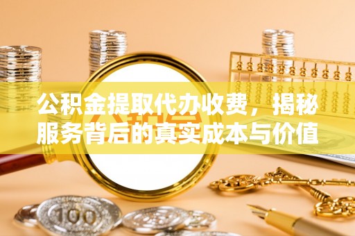 天峨公积金提取代办收费，揭秘服务背后的真实成本与价值