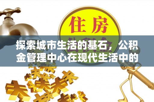 天峨探索城市生活的基石，公积金管理中心在现代生活中的重要角色