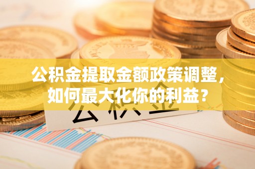 天峨公积金提取金额政策调整，如何最大化你的利益？