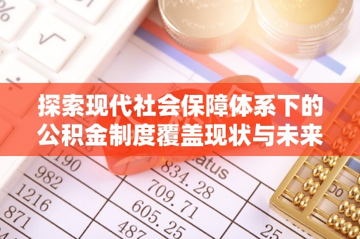 天峨探索现代社会保障体系下的公积金制度覆盖现状与未来发展