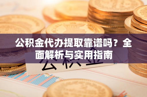 天峨公积金代办提取靠谱吗？全面解析与实用指南