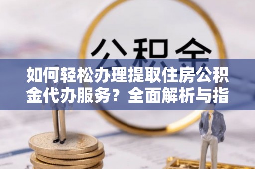 天峨如何轻松办理提取住房公积金代办服务？全面解析与指南