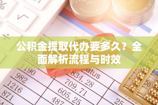 天峨公积金提取代办要多久？全面解析流程与时效