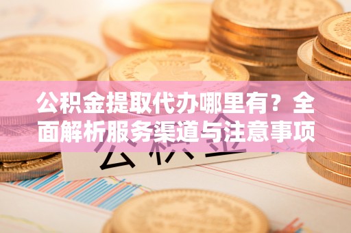 天峨公积金提取代办哪里有？全面解析服务渠道与注意事项