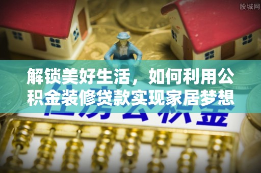 天峨解锁美好生活，如何利用公积金装修贷款实现家居梦想